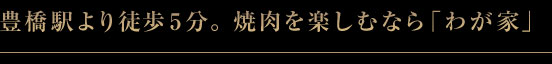 JR豊橋駅より徒歩5分。焼肉を楽しむなら「わが家」