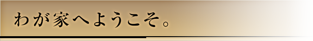 わが家へようこそ。